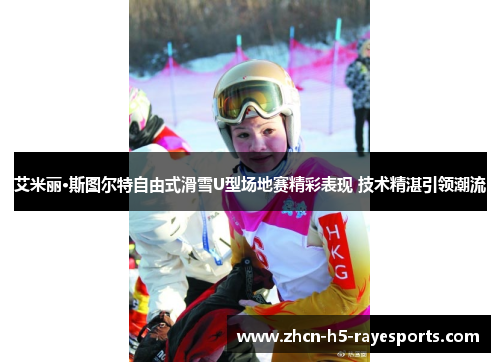 艾米丽·斯图尔特自由式滑雪U型场地赛精彩表现 技术精湛引领潮流