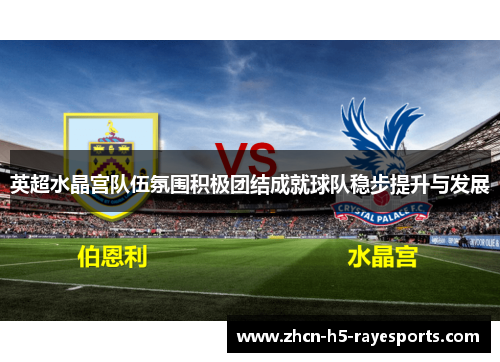 英超水晶宫队伍氛围积极团结成就球队稳步提升与发展 英超水晶宫队伍氛围积极团结成就球队稳步提升与发展