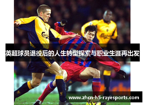 英超球员退役后的人生转型探索与职业生涯再出发 英超球员退役后的人生转型探索与职业生涯再出发