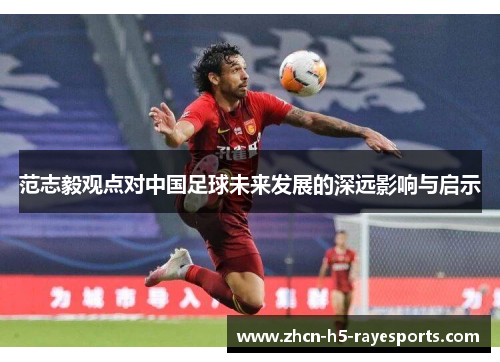 范志毅观点对中国足球未来发展的深远影响与启示 范志毅观点对中国足球未来发展的深远影响与启示