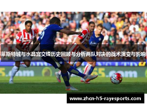 莱斯特城与水晶宫交锋历史回顾与分析两队对决的战术演变与影响 莱斯特城与水晶宫交锋历史回顾与分析两队对决的战术演变与影响
