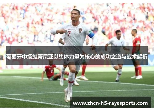 葡萄牙中场维蒂尼亚以集体力量为核心的成功之道与战术解析 葡萄牙中场维蒂尼亚以集体力量为核心的成功之道与战术解析