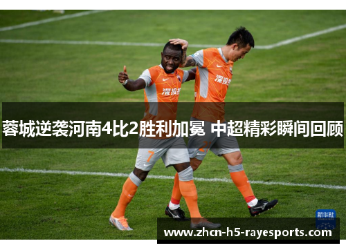 蓉城逆袭河南4比2胜利加冕 中超精彩瞬间回顾 蓉城逆袭河南4比2胜利加冕 中超精彩瞬间回顾
