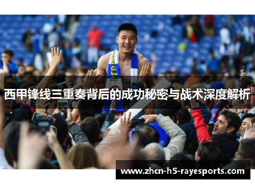 西甲锋线三重奏背后的成功秘密与战术深度解析 西甲锋线三重奏背后的成功秘密与战术深度解析