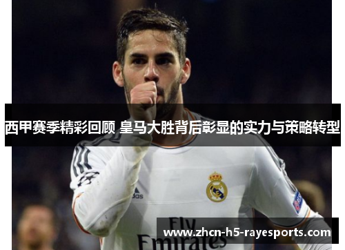 西甲赛季精彩回顾 皇马大胜背后彰显的实力与策略转型 西甲赛季精彩回顾 皇马大胜背后彰显的实力与策略转型