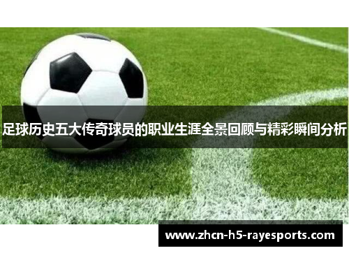 足球历史五大传奇球员的职业生涯全景回顾与精彩瞬间分析 足球历史五大传奇球员的职业生涯全景回顾与精彩瞬间分析