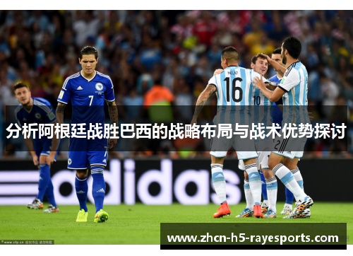 分析阿根廷战胜巴西的战略布局与战术优势探讨 分析阿根廷战胜巴西的战略布局与战术优势探讨