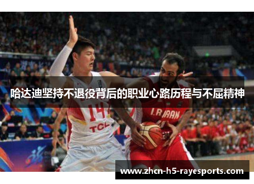 哈达迪坚持不退役背后的职业心路历程与不屈精神 哈达迪坚持不退役背后的职业心路历程与不屈精神