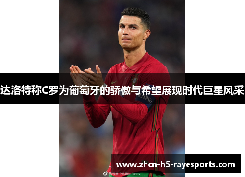 达洛特称C罗为葡萄牙的骄傲与希望展现时代巨星风采 达洛特称C罗为葡萄牙的骄傲与希望展现时代巨星风采