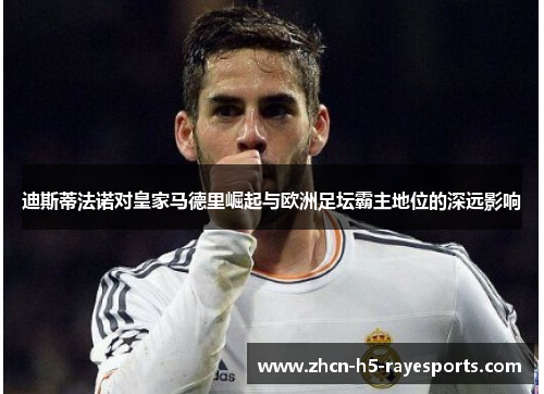 迪斯蒂法诺对皇家马德里崛起与欧洲足坛霸主地位的深远影响 迪斯蒂法诺对皇家马德里崛起与欧洲足坛霸主地位的深远影响