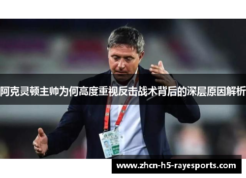 阿克灵顿主帅为何高度重视反击战术背后的深层原因解析 阿克灵顿主帅为何高度重视反击战术背后的深层原因解析