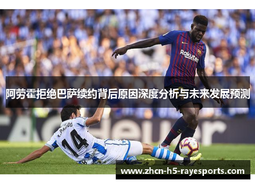 阿劳霍拒绝巴萨续约背后原因深度分析与未来发展预测 阿劳霍拒绝巴萨续约背后原因深度分析与未来发展预测