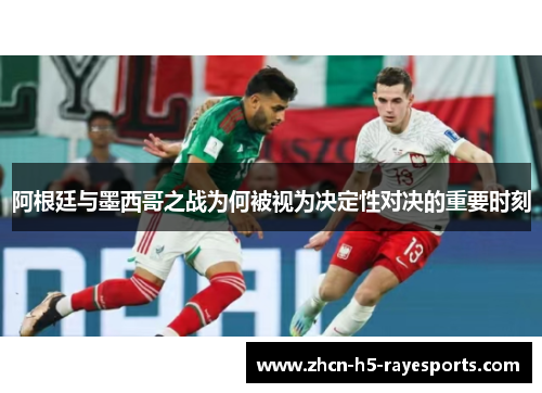 阿根廷与墨西哥之战为何被视为决定性对决的重要时刻 阿根廷与墨西哥之战为何被视为决定性对决的重要时刻