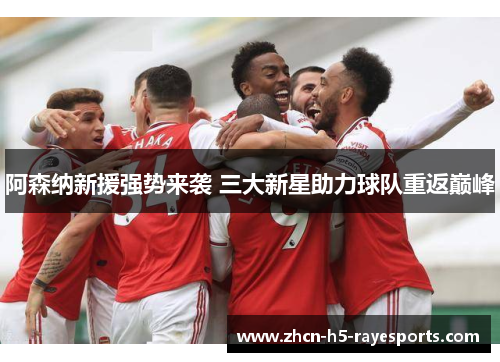 阿森纳新援强势来袭 三大新星助力球队重返巅峰 阿森纳新援强势来袭 三大新星助力球队重返巅峰