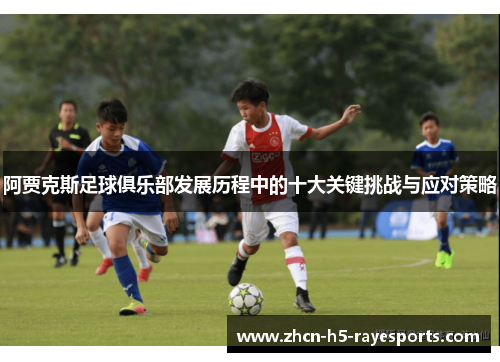阿贾克斯足球俱乐部发展历程中的十大关键挑战与应对策略 阿贾克斯足球俱乐部发展历程中的十大关键挑战与应对策略
