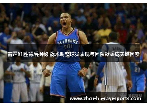 雷霆61胜背后揭秘 战术调整球员表现与团队默契成关键因素 雷霆61胜背后揭秘 战术调整球员表现与团队默契成关键因素