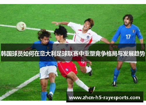 韩国球员如何在意大利足球联赛中重塑竞争格局与发展趋势