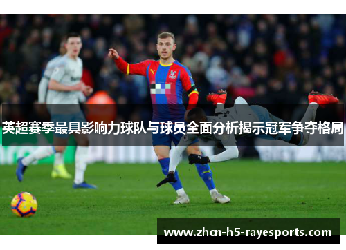 英超赛季最具影响力球队与球员全面分析揭示冠军争夺格局 英超赛季最具影响力球队与球员全面分析揭示冠军争夺格局