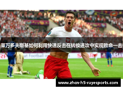 莱万多夫斯基如何利用快速反击在转换进攻中实现致命一击