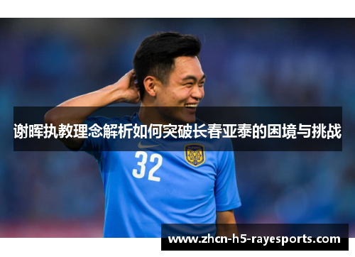 谢晖执教理念解析如何突破长春亚泰的困境与挑战 谢晖执教理念解析如何突破长春亚泰的困境与挑战