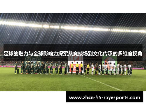 足球的魅力与全球影响力探索从竞技场到文化传承的多维度视角 足球的魅力与全球影响力探索从竞技场到文化传承的多维度视角