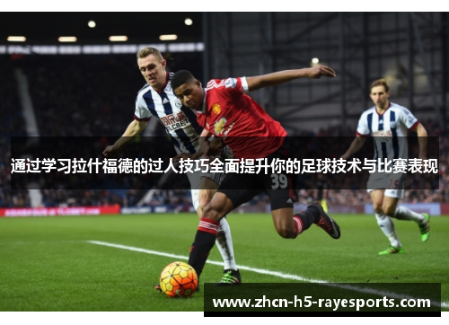 通过学习拉什福德的过人技巧全面提升你的足球技术与比赛表现 通过学习拉什福德的过人技巧全面提升你的足球技术与比赛表现