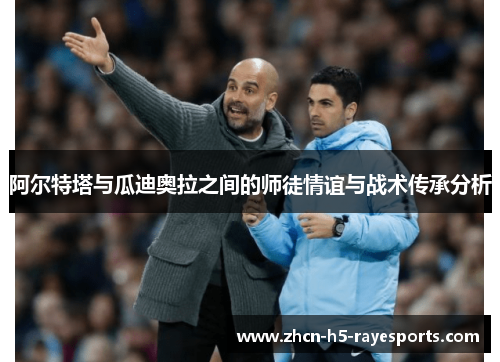 阿尔特塔与瓜迪奥拉之间的师徒情谊与战术传承分析