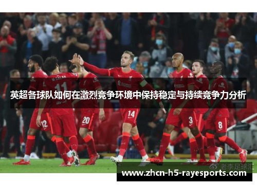 英超各球队如何在激烈竞争环境中保持稳定与持续竞争力分析 英超各球队如何在激烈竞争环境中保持稳定与持续竞争力分析