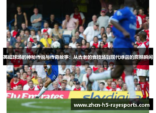 英超球场的神秘传说与传奇故事:从古老的竞技场到现代绿茵的震撼瞬间 英超球场的神秘传说与传奇故事:从古老的竞技场到现代绿茵的震撼瞬间