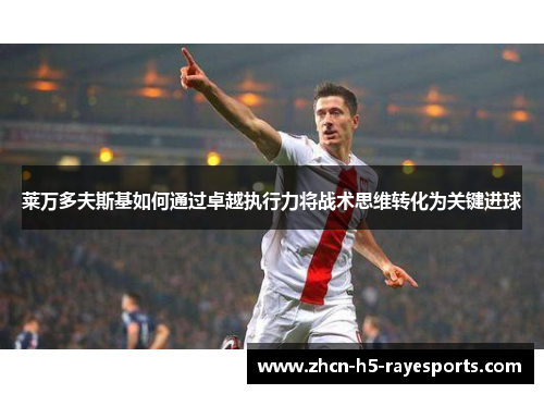 莱万多夫斯基如何通过卓越执行力将战术思维转化为关键进球 莱万多夫斯基如何通过卓越执行力将战术思维转化为关键进球