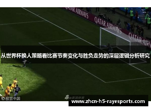 从世界杯换人策略看比赛节奏变化与胜负走势的深层逻辑分析研究