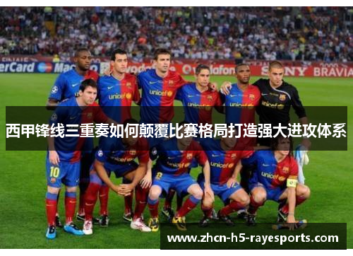 西甲锋线三重奏如何颠覆比赛格局打造强大进攻体系