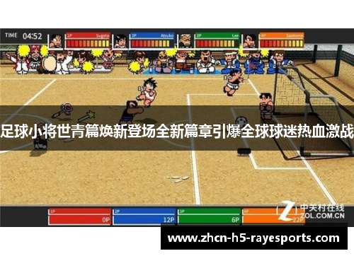 足球小将世青篇焕新登场全新篇章引爆全球球迷热血激战