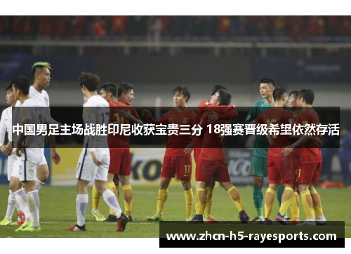 中国男足主场战胜印尼收获宝贵三分 18强赛晋级希望依然存活