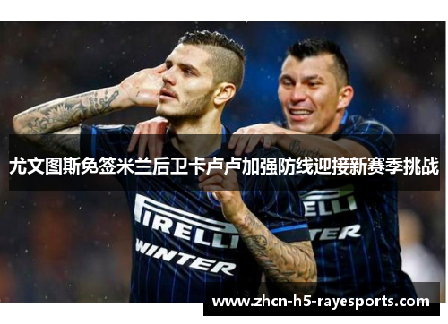 尤文图斯免签米兰后卫卡卢卢加强防线迎接新赛季挑战