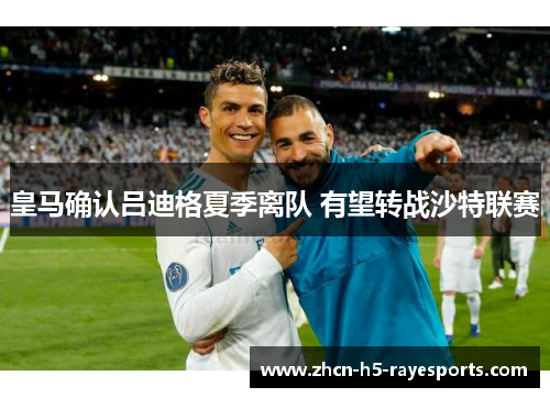 皇马确认吕迪格夏季离队 有望转战沙特联赛