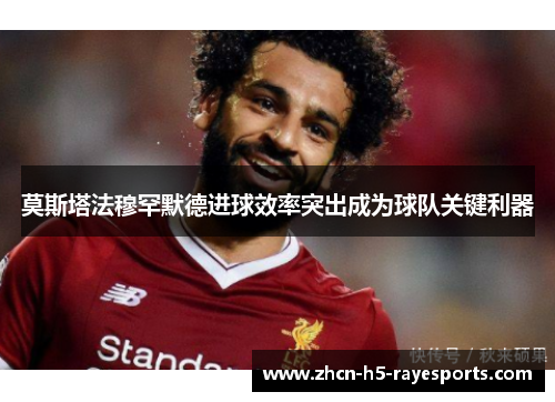 莫斯塔法穆罕默德进球效率突出成为球队关键利器