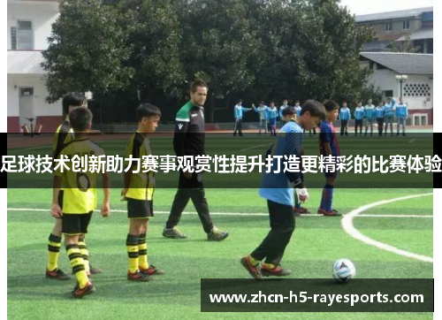 足球技术创新助力赛事观赏性提升打造更精彩的比赛体验