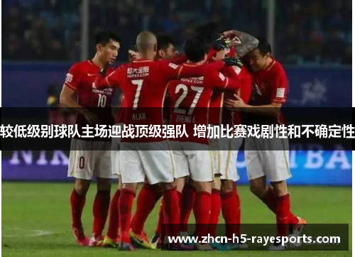 较低级别球队主场迎战顶级强队 增加比赛戏剧性和不确定性