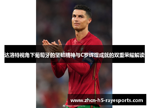 达洛特视角下葡萄牙的坚韧精神与C罗辉煌成就的双重荣耀解读