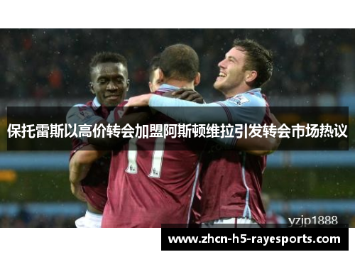保托雷斯以高价转会加盟阿斯顿维拉引发转会市场热议