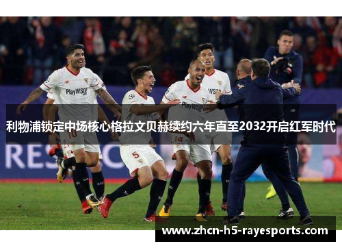 利物浦锁定中场核心格拉文贝赫续约六年直至2032开启红军时代 利物浦锁定中场核心格拉文贝赫续约六年直至2032开启红军时代