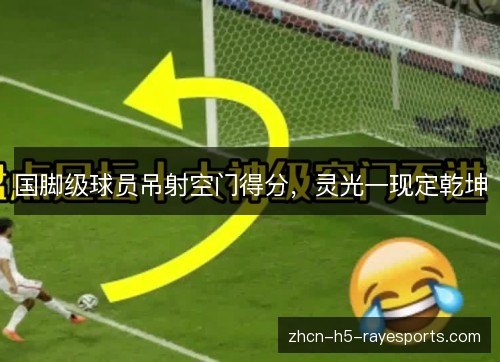 国脚级球员吊射空门得分，灵光一现定乾坤
